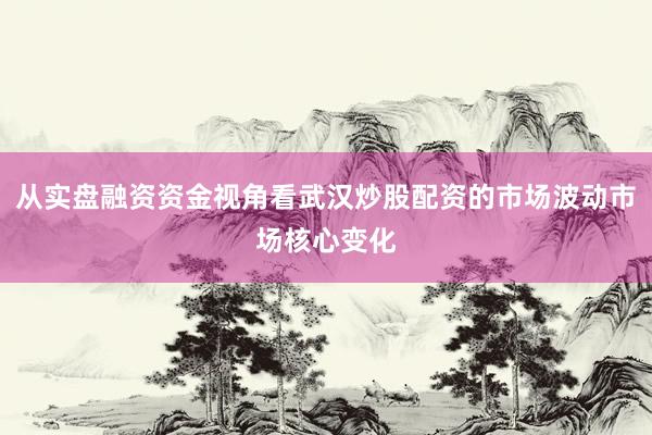 从实盘融资资金视角看武汉炒股配资的市场波动市场核心变化
