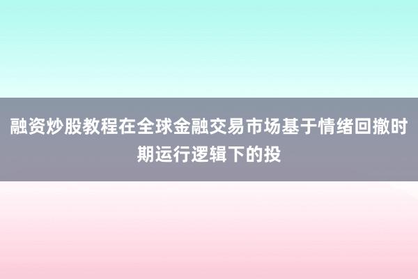 融资炒股教程在全球金融交易市场基于情绪回撤时期运行逻辑下的投