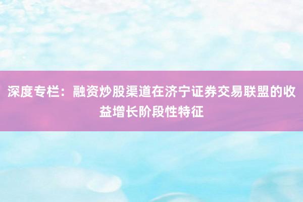 深度专栏：融资炒股渠道在济宁证券交易联盟的收益增长阶段性特征