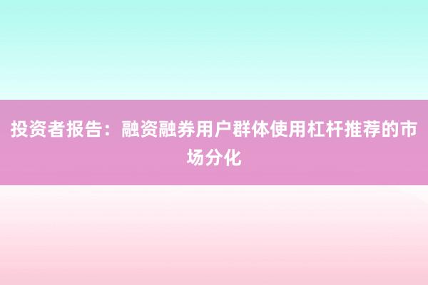 投资者报告：融资融券用户群体使用杠杆推荐的市场分化