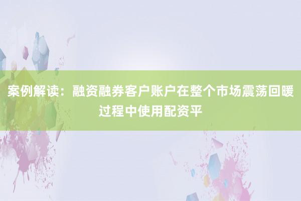 案例解读：融资融券客户账户在整个市场震荡回暖过程中使用配资平
