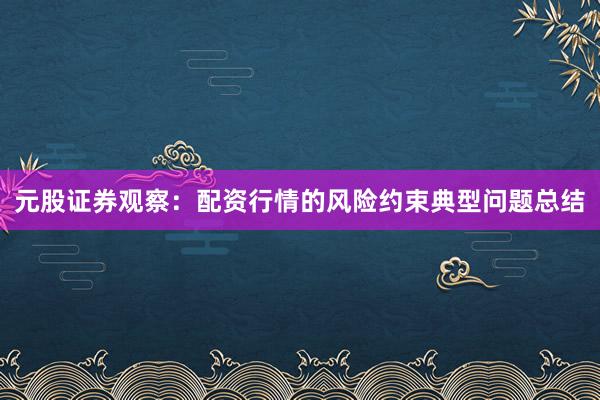 元股证券观察：配资行情的风险约束典型问题总结