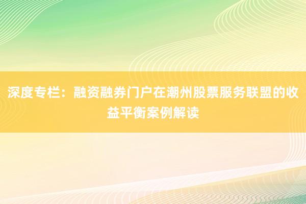 深度专栏：融资融券门户在潮州股票服务联盟的收益平衡案例解读