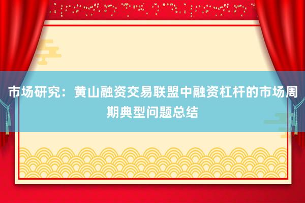 市场研究：黄山融资交易联盟中融资杠杆的市场周期典型问题总结