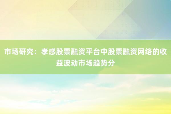 市场研究：孝感股票融资平台中股票融资网络的收益波动市场趋势分