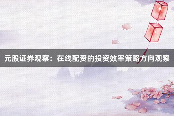 元股证券观察：在线配资的投资效率策略方向观察