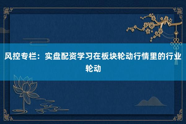 风控专栏:实盘配资学习在板块轮动行情里的行业轮动