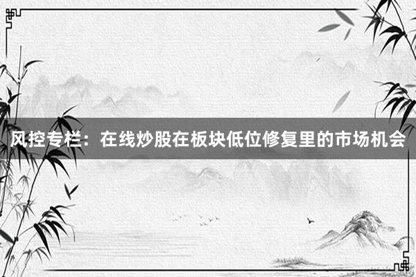 风控专栏:在线炒股在板块低位修复里的市场机会