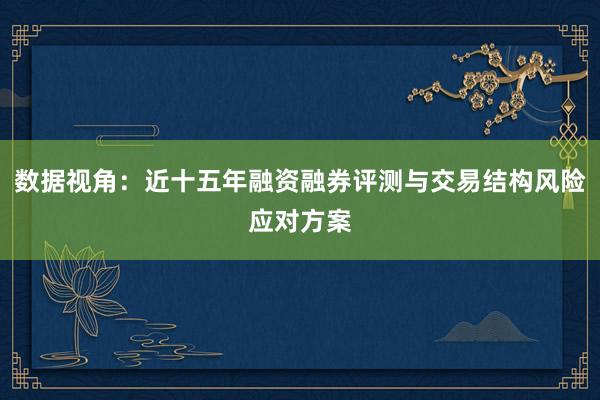 数据视角：近十五年融资融券评测与交易结构风险应对方案