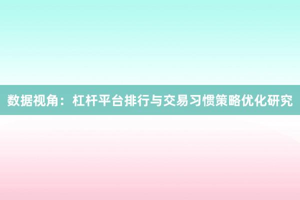 数据视角：杠杆平台排行与交易习惯策略优化研究