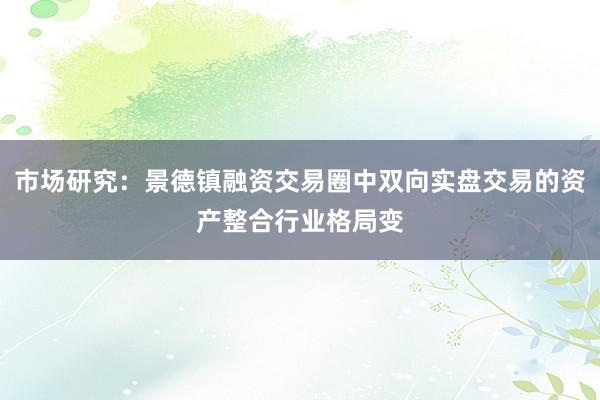市场研究：景德镇融资交易圈中双向实盘交易的资产整合行业格局变