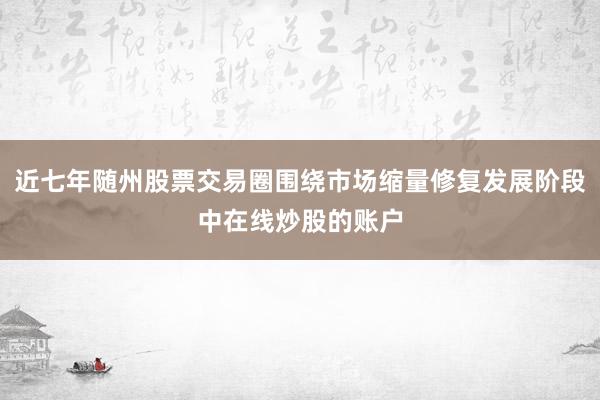 近七年随州股票交易圈围绕市场缩量修复发展阶段中在线炒股的账户