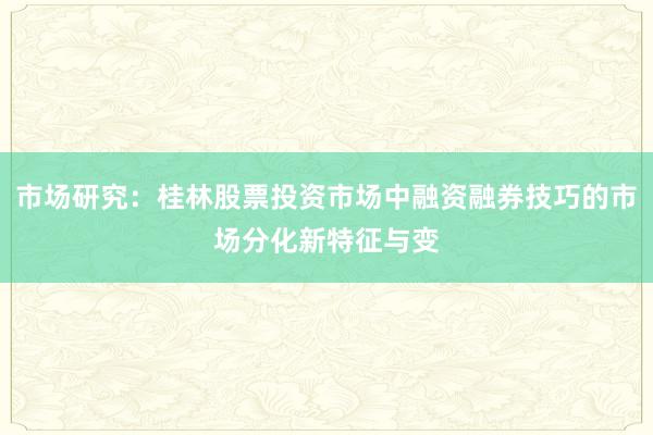 市场研究：桂林股票投资市场中融资融券技巧的市场分化新特征与变