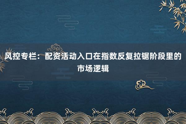 风控专栏：配资活动入口在指数反复拉锯阶段里的市场逻辑