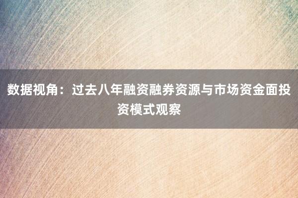 数据视角：过去八年融资融券资源与市场资金面投资模式观察