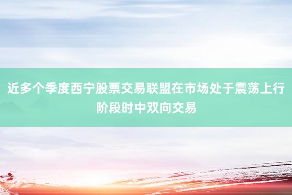 近多个季度西宁股票交易联盟在市场处于震荡上行阶段时中双向交易