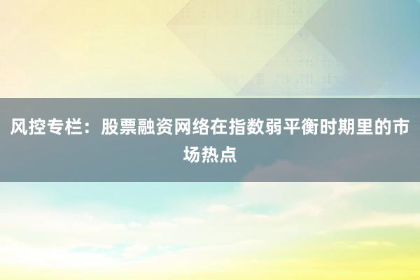 风控专栏：股票融资网络在指数弱平衡时期里的市场热点