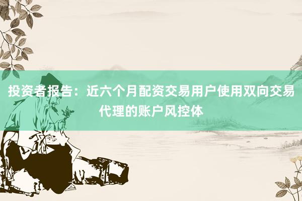投资者报告：近六个月配资交易用户使用双向交易代理的账户风控体