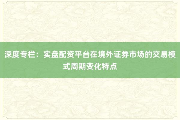深度专栏:实盘配资平台在境外证券市场的交易模式周期变化特点