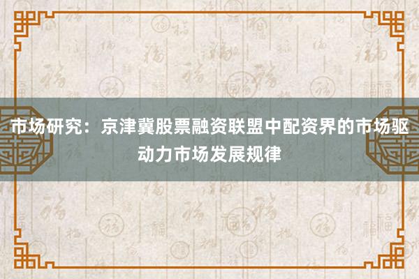 市场研究:京津冀股票融资联盟中配资界的市场驱动力市场发展规律