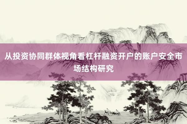 从投资协同群体视角看杠杆融资开户的账户安全市场结构研究
