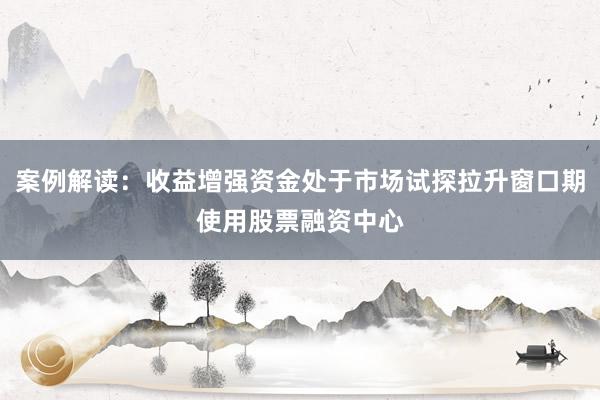 案例解读：收益增强资金处于市场试探拉升窗口期使用股票融资中心