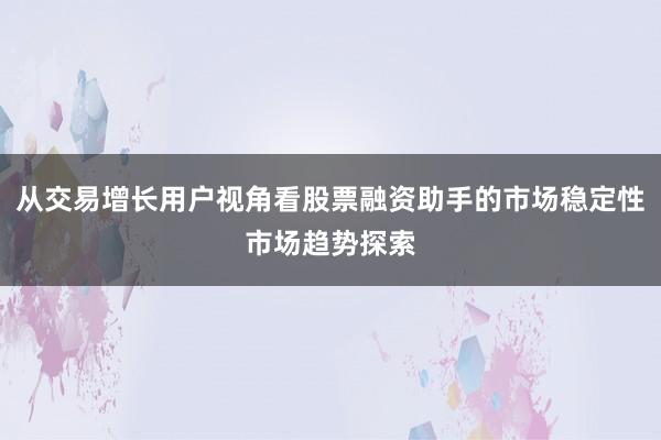 从交易增长用户视角看股票融资助手的市场稳定性市场趋势探索