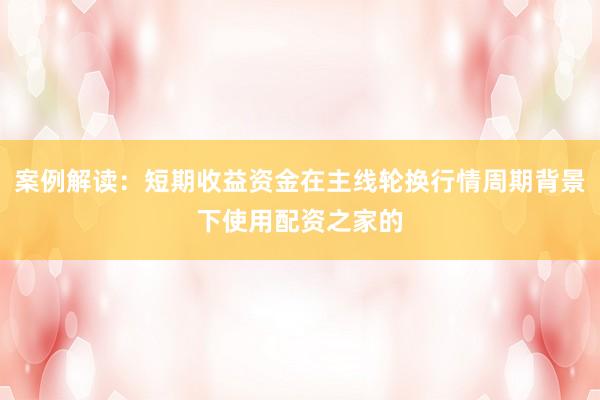 案例解读：短期收益资金在主线轮换行情周期背景下使用配资之家的