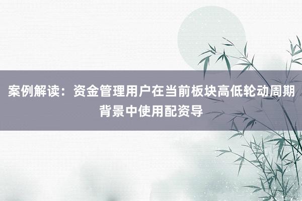 案例解读:资金管理用户在当前板块高低轮动周期背景中使用配资导