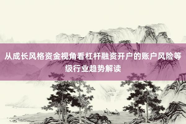 从成长风格资金视角看杠杆融资开户的账户风险等级行业趋势解读