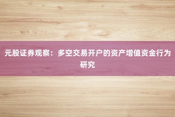 元股证券观察：多空交易开户的资产增值资金行为研究