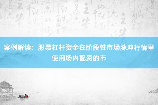 案例解读：股票杠杆资金在阶段性市场脉冲行情里使用场内配资的市