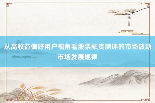 从高收益偏好用户视角看股票融资测评的市场波动市场发展规律