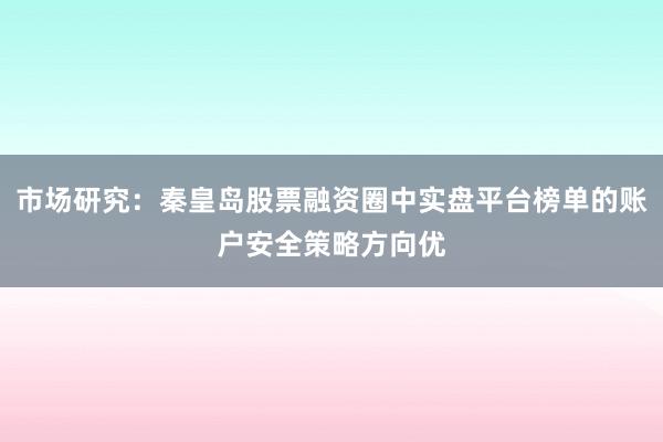 市场研究：秦皇岛股票融资圈中实盘平台榜单的账户安全策略方向优