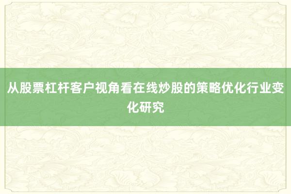 从股票杠杆客户视角看在线炒股的策略优化行业变化研究
