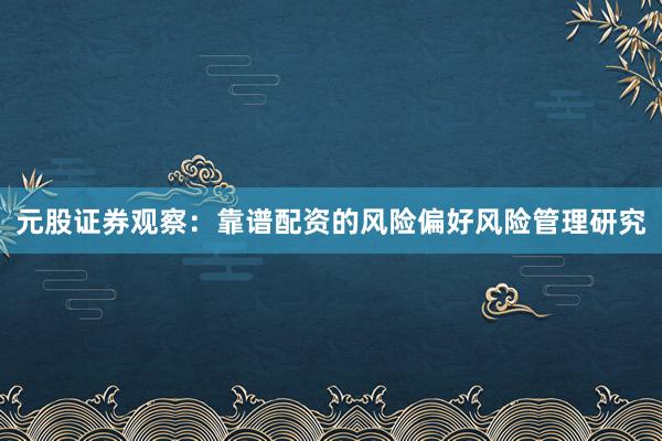元股证券观察:靠谱配资的风险偏好风险管理研究