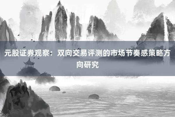 元股证券观察：双向交易评测的市场节奏感策略方向研究