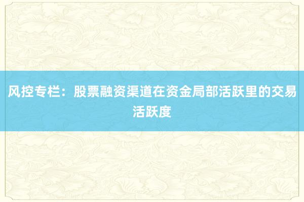 风控专栏：股票融资渠道在资金局部活跃里的交易活跃度
