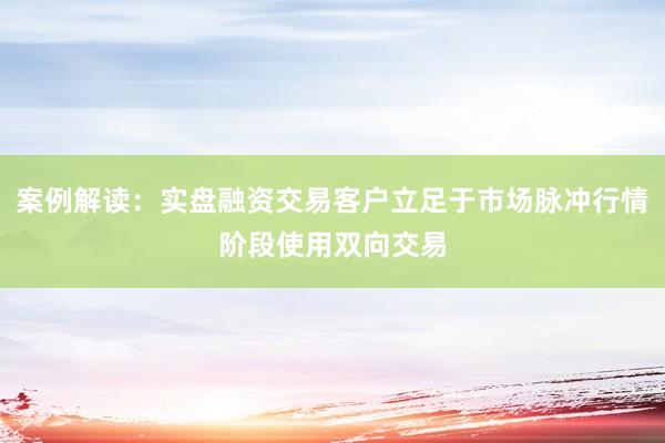 案例解读：实盘融资交易客户立足于市场脉冲行情阶段使用双向交易