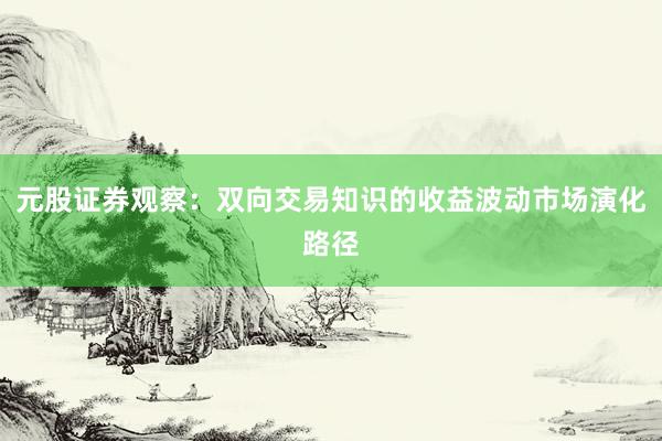 元股证券观察：双向交易知识的收益波动市场演化路径