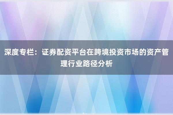 深度专栏：证券配资平台在跨境投资市场的资产管理行业路径分析
