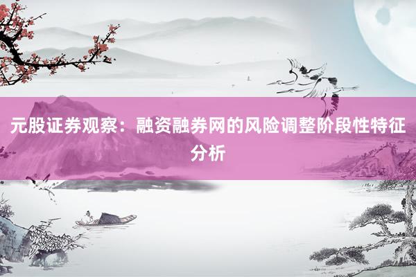 元股证券观察：融资融券网的风险调整阶段性特征分析