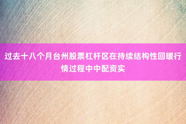 过去十八个月台州股票杠杆区在持续结构性回暖行情过程中中配资实