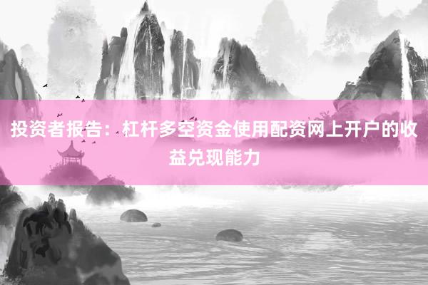 投资者报告：杠杆多空资金使用配资网上开户的收益兑现能力