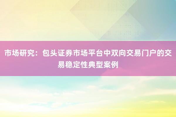 市场研究：包头证券市场平台中双向交易门户的交易稳定性典型案例