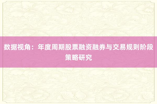 数据视角：年度周期股票融资融券与交易规则阶段策略研究