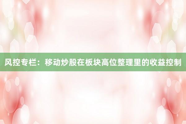 风控专栏：移动炒股在板块高位整理里的收益控制