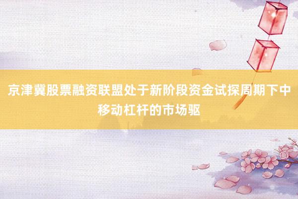 京津冀股票融资联盟处于新阶段资金试探周期下中移动杠杆的市场驱
