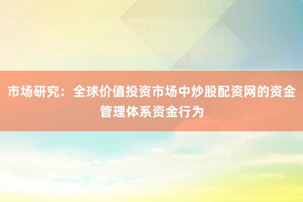 市场研究：全球价值投资市场中炒股配资网的资金管理体系资金行为
