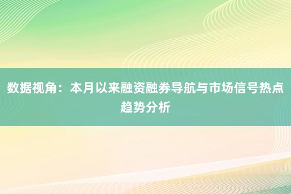 数据视角：本月以来融资融券导航与市场信号热点趋势分析